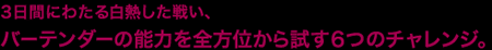 3日間にわたる白熱した戦い、バーテンダーの能力を全方位から試す6つのチャレンジ。