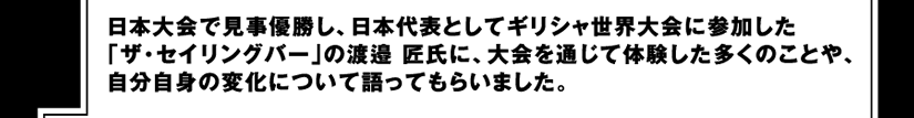 日本大会で見事優勝し、日本代表としてギリシャ世界大会に参加した「ザ・セイリングバー」の渡邉 匠氏に、大会を通じて体験した多くのことや、自分自身の変化について語ってもらいました。