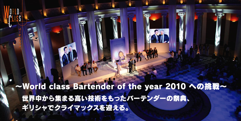 〜World class Bartender of the year 2010 への挑戦〜
世界中から集まる高い技術をもったバーテンダーの祭典、ギリシャでクライマックスを迎える。