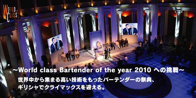 〜World class Bartender of the year 2010 への挑戦〜
世界中から集まる高い技術をもったバーテンダーの祭典、ギリシャでクライマックスを迎える。