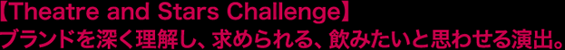 【Theatre and Stars Challenge】ブランドを深く理解し、求められる、飲みたいと思わせる演出。