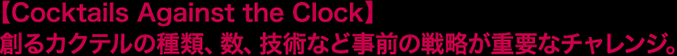 【Cocktails Against the Clock】創るカクテルの種類、数、技術など事前の戦略が重要なチャレンジ。