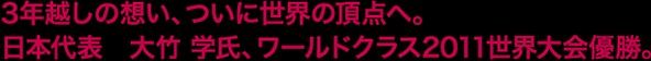3年越しの想い、ついに世界の頂点へ。日本代表　大竹 学氏、ワールドクラス2011世界大会優勝。
