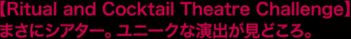 【Ritual and Cocktail Theatre Challenge】まさにシアター。ユニークな演出が見どころ。