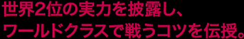 世界2位の実力を披露し、ワールドクラスで戦うコツを伝授。