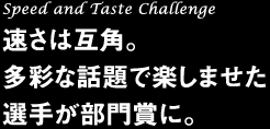 Speed and Taste Challenge 速さは互角。多彩な話題で楽しませた選手が部門賞に。