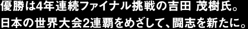 優勝は4年連続ファイナル挑戦の吉田 茂樹氏。日本の世界大会2連覇をめざして、闘志を新たに。