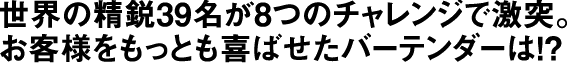世界の精鋭39名が8つのチャレンジで激突。お客様をもっとも喜ばせたバーテンダーは！？