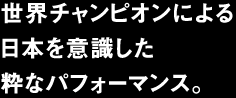 世界チャンピオンによる日本を意識した粋なパフォーマンス