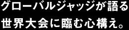 グローバルジャッジが語る世界大会に臨む心構え。