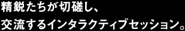 精鋭たちが切磋し、交流するインタラクティブセッション。