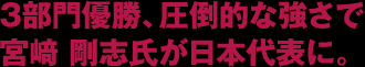 3部門優勝、圧倒的な強さで宮﨑 剛志氏が日本代表に。