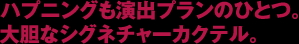 ハプニングも演出プランのひとつ。大胆なシグネチャーカクテル。