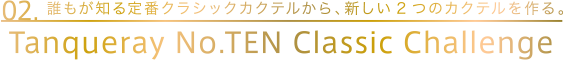 02.誰もが知る定番クラシックカクテルから、新しい2つのカクテルを作る。Tanqueray No.TEN Classic Challenge